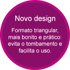 Novo design - Formato triangular, mais bonito e pr&aacute;tico: evita o tombamento e facilita o uso.